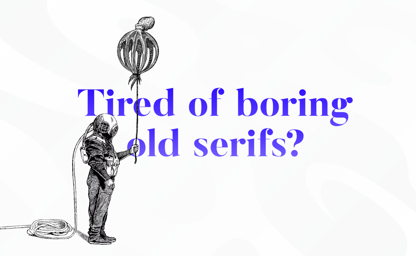 Tired of boring old serifs? With a sad old diver in a suit, holding an octopus as a party balloon
